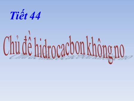 Bài giảng Hóa học Lớp 11 - Tiết 44: Chủ đề Hiđrocacbon không no