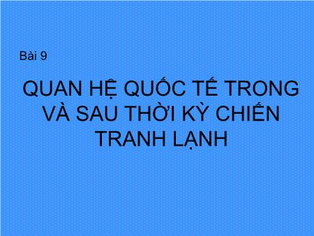 Bài giảng Lịch sử Lớp 12 - Bài 9: Quan hệ quốc tế trong và sau thời kỳ chiến tranh lạnh