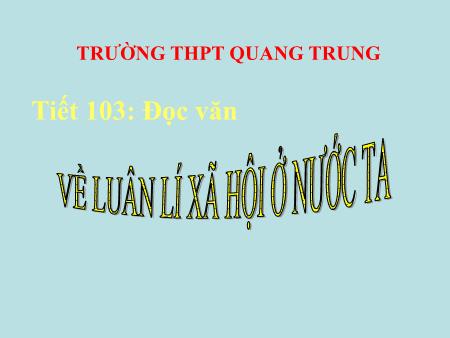 Bài giảng Ngữ văn Lớp 11 - Tiết 103, Đọc văn: Về luận lí xã hội ở nước ta - Trường THPT Quang Trung