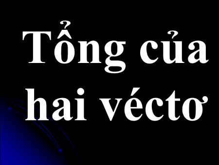 Bài giảng Toán hình Lớp 10 - Bài 2: Tổng của hai véctơ - Trường THPT Quang Trung