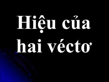 Bài giảng Toán hình Lớp 10 - Bài 3: Hiệu của hai véctơ - Trường THPT Quang Trung