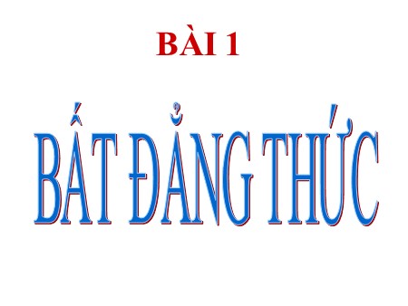 Bài giảng Toán Lớp 10 - Chương IV, Bài 1: Bất đẳng thức