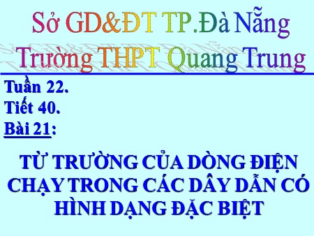Bài giảng Vật lí Lớp 11 - Tiết 40, Bài 21: Từ trường của dòng điện chạy trong các dây dẫn có hình dạng đặc biệt - Trường THPT Quang Trung