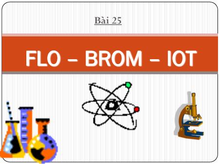 Bài giảng Hóa học Lớp 10 - Bài 25: Flo, brom, iot - Trường THPT Quang Trung Bài giảng Hóa học Lớp 10 - Bài 25: Flo, brom, iot - Trường THPT Quang Trung