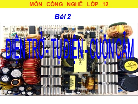 Bài giảng Công nghệ Lớp 12 - Bài 2: Điện trở, tụ điện, cuộn cảm