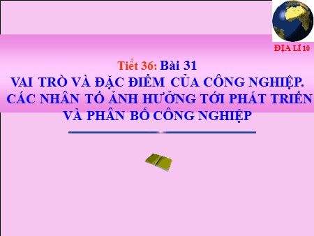 Bài giảng Địa lí Lớp 10 - Tiết 36, Bài 31: Vai trò và đặc điểm của công nghiệp. Các nhân tố ảnh hưởng tới phát triển và phân bố công nghiệp
