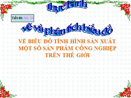 Bài giảng Địa lí Lớp 10 - Tiết 40, Bài 34: Thực hành Vẽ biểu đồ tình hình SX một số SP công nghiệp trên thế giới