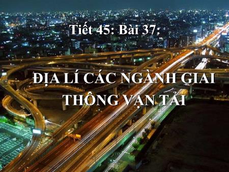 Bài giảng Địa lí Lớp 10 - Tiết 45, Bài 37: Địa lí ngành giao thông vận tải Bài giảng Địa lí Lớp 10 - Tiết 45, Bài 37: Địa lí ngành giao thông vận tải