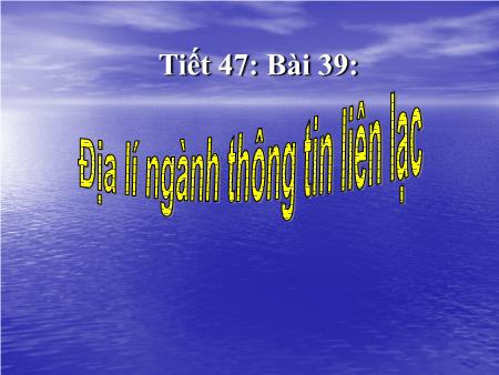 Bài giảng Địa lí Lớp 10 - Tiết 47, Bài 39: Địa lí ngành thông tin liên lạc Bài giảng Địa lí Lớp 10 - Tiết 47, Bài 39: Địa lí ngành thông tin liên lạc