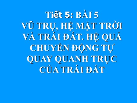 Bài giảng Địa lí Lớp 10 - Tiết 5, Bài 5: Vũ trụ, hệ mặt trời và trái đất. Hệ quả chuyển động tự quay quanh trục của trái đất