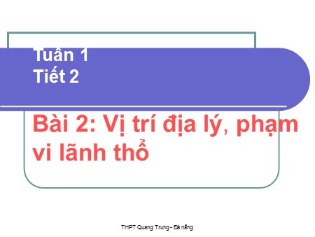 Bài giảng Địa lí Lớp 12 - Tiết 2, Bài 2: Vị trí địa lý, phạm vi lãnh thổ - Trường THPT Quang Trung