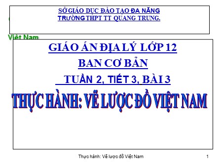 Bài giảng Địa lí Lớp 12 - Tiết 3, Bài 3: Thực hành Vẽ lược đồ Việt Nam - Trường THPT TT Quang Trung