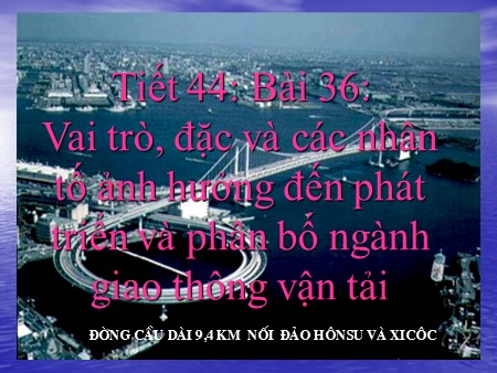 Bài giảng Địa lí Lớp 12 - Tiết 44, Bài 36: Vai trò, đặc điểm và các nhân tố ảnh hưởng đến phát triển và phân bố ngành GTVT